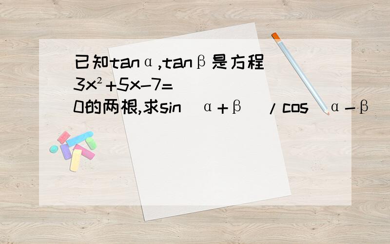 已知tanα,tanβ是方程3x²+5x-7=0的两根,求sin(α+β)/cos(α-β)