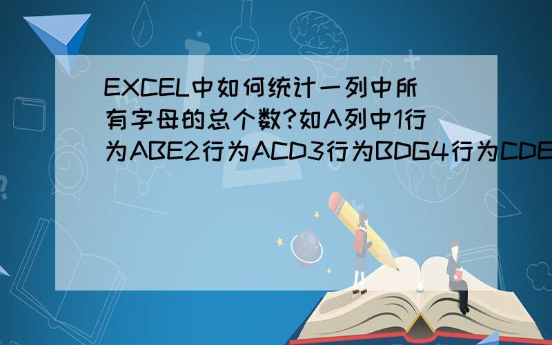 EXCEL中如何统计一列中所有字母的总个数?如A列中1行为ABE2行为ACD3行为BDG4行为CDE求这一列中所有字母的总个数（结果为12,相同字母也算在内）,用公式如何实现,因为有很多行?