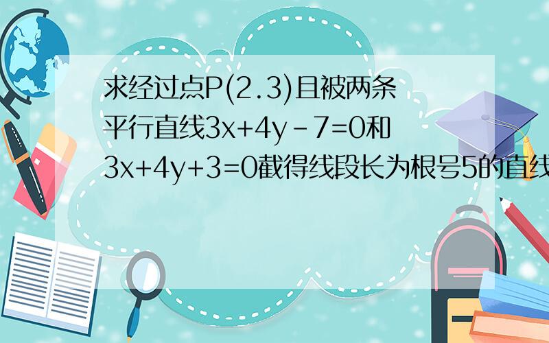 求经过点P(2.3)且被两条平行直线3x+4y-7=0和3x+4y+3=0截得线段长为根号5的直线方程