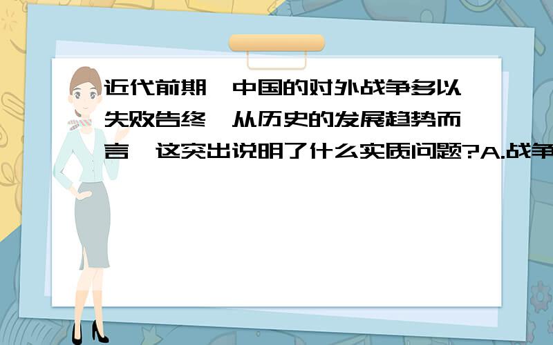 近代前期,中国的对外战争多以失败告终,从历史的发展趋势而言,这突出说明了什么实质问题?A.战争的性质决定战争的胜负B.综合国力的强弱决定战争结局C.政府的决策是战争胜负的关键D.腐朽