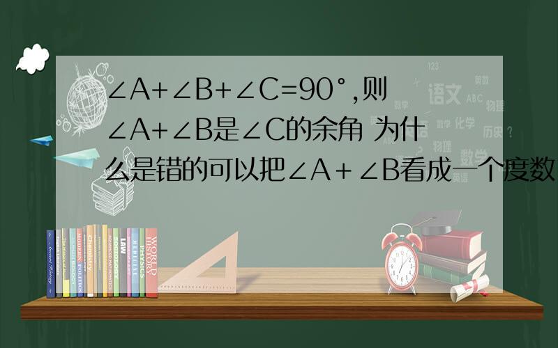 ∠A+∠B+∠C=90°,则∠A+∠B是∠C的余角 为什么是错的可以把∠A＋∠B看成一个度数 有什么不对呢?