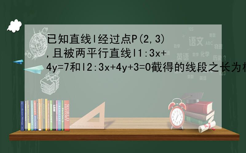 已知直线l经过点P(2,3),且被两平行直线l1:3x+4y=7和l2:3x+4y+3=0截得的线段之长为根号5,求直线l的方程.