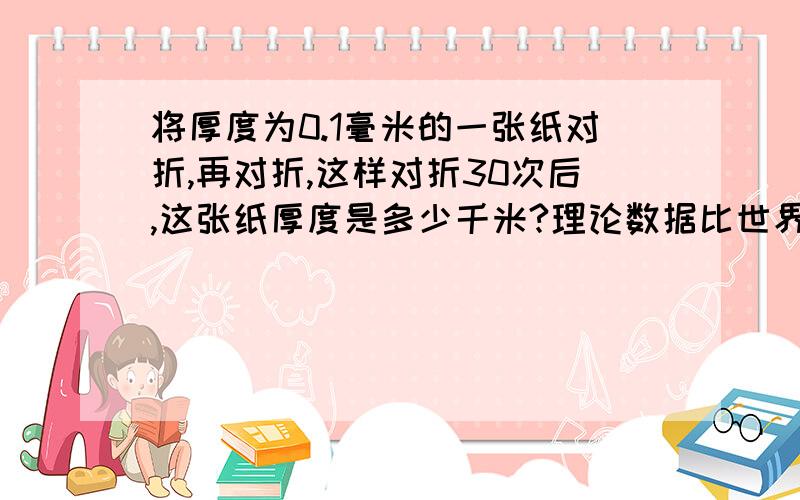 将厚度为0.1毫米的一张纸对折,再对折,这样对折30次后,这张纸厚度是多少千米?理论数据比世界最高山峰高吗?