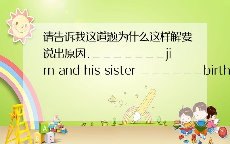 请告诉我这道题为什么这样解要说出原因._______jim and his sister ______birthday parties?横线上填什么?三个选择 ：A、Does;have B、Do;have C、Do;has