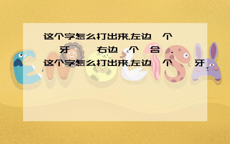 这个字怎么打出来.左边一个 ' 牙' ,右边一个'合'.这个字怎么打出来.左边一个 ' 牙' ,右边一个'合'.查过字典.读 he 第二声.但是在电脑上怎么也打不出来.如何才能打出这个字来 .这个字是医学