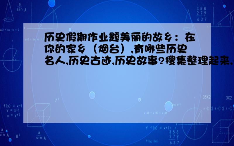 历史假期作业题美丽的故乡：在你的家乡（烟台）,有哪些历史名人,历史古迹,历史故事?搜集整理起来,开学后与同学们分享.历史名人：_________________________________________________________________________