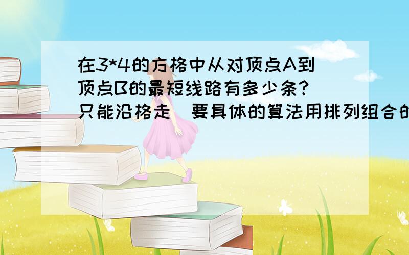 在3*4的方格中从对顶点A到顶点B的最短线路有多少条?（只能沿格走）要具体的算法用排列组合的方法