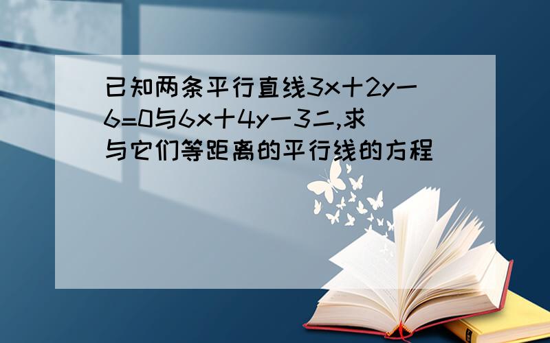 已知两条平行直线3x十2y一6=0与6x十4y一3二,求与它们等距离的平行线的方程