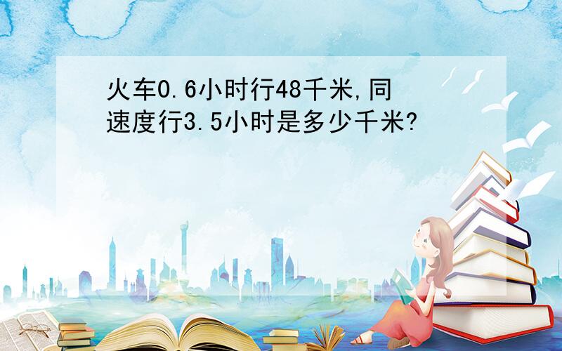 火车0.6小时行48千米,同速度行3.5小时是多少千米?