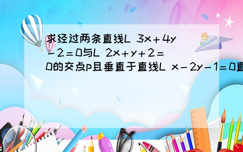 求经过两条直线L 3x＋4y－2＝0与L 2x＋y＋2＝0的交点p且垂直于直线L x－2y－1＝0直线L的方程