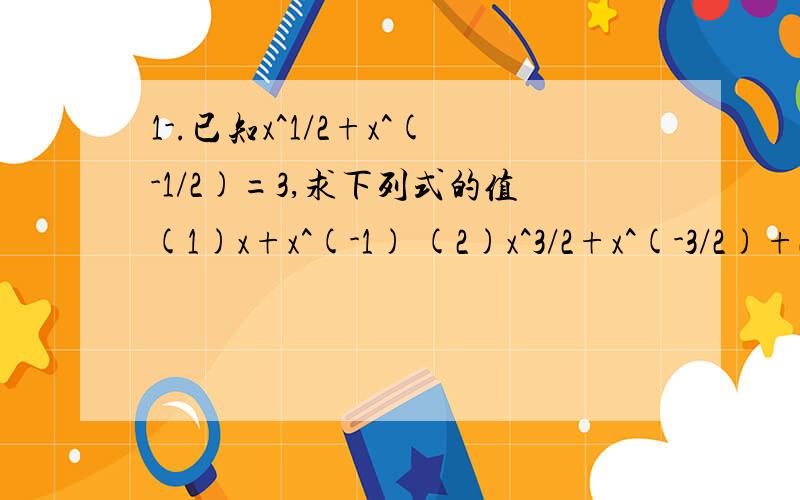 1-.已知x^1/2+x^(-1/2)=3,求下列式的值(1)x+x^(-1) (2)x^3/2+x^(-3/2)+2  /  x²+x^(-2)+32-.已知函数f(x)=loga(x+b)的图像如图所示,且g(x)=a^x+b(1).求a与b的值(2)试证明函数h(x)=-b/x+a在区间(-∞,0)上为单调数(3)讨论