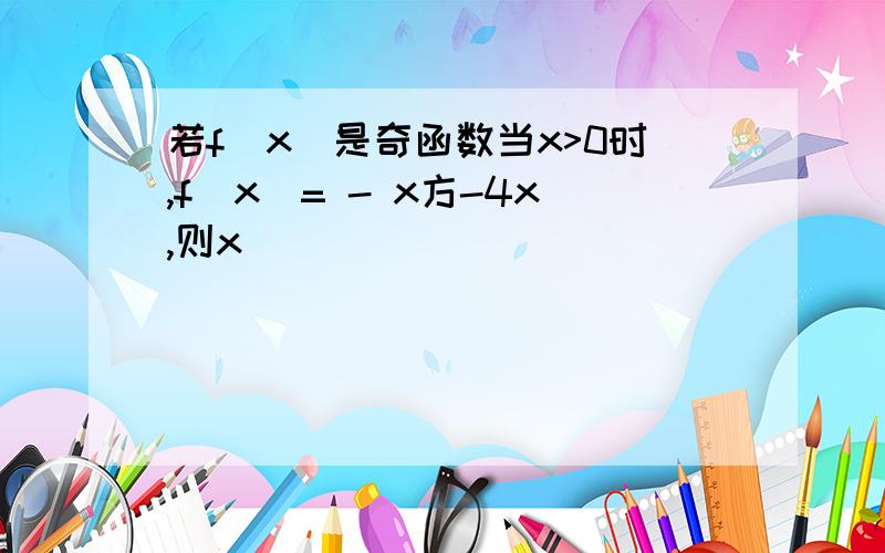 若f(x)是奇函数当x>0时,f(x)= - x方-4x,则x