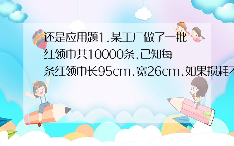 还是应用题1.某工厂做了一批红领巾共10000条.已知每条红领巾长95cm.宽26cm.如果损耗不计.做这些红领巾需要用布多少“平方米”?2.一块梯形草坪（如图）在他的一边修建了一个长26m.宽9m的长方