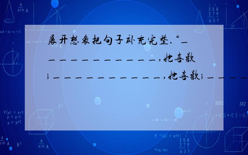 展开想象把句子补充完整.“___________,她喜欢;__________,她喜欢;_________,她喜欢.”这样一个排比句描写了牛郎织女婚后的美满幸福生活,表达了织女愉快、满足的心态.“牛郎织女”这个故事还被