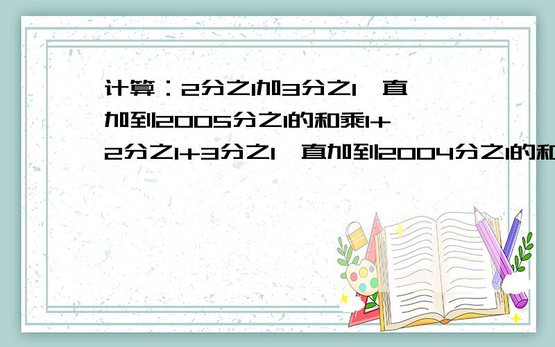 计算：2分之1加3分之1一直加到2005分之1的和乘1+2分之1+3分之1一直加到2004分之1的和-1+2分之1+3分之1一直加到2005分之1的和乘2分之1+3分之1一直加到2004分之1的和.