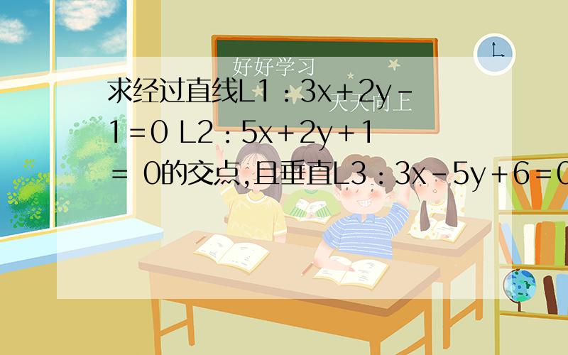 求经过直线L1：3x＋2y-1＝0 L2：5x＋2y＋1＝ 0的交点,且垂直L3：3x-5y＋6＝0