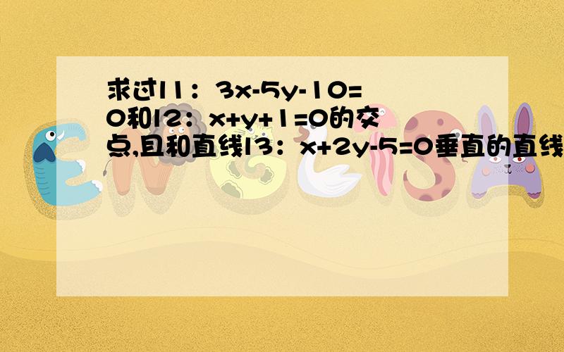 求过l1：3x-5y-10=0和l2：x+y+1=0的交点,且和直线l3：x+2y-5=0垂直的直线垂直.