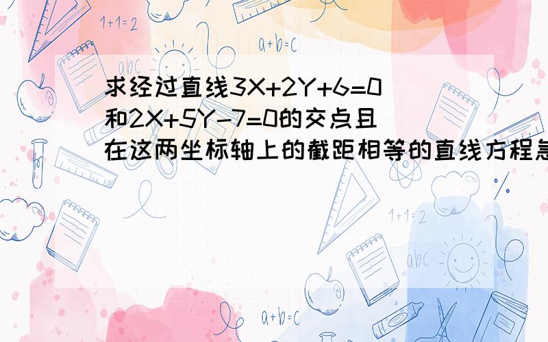 求经过直线3X+2Y+6=0和2X+5Y-7=0的交点且在这两坐标轴上的截距相等的直线方程急切求租