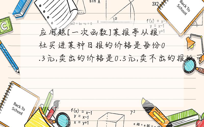 应用题[一次函数]某报亭从报社买进某种日报的价格是每份0.3元,卖出的价格是0.5元,卖不出的报纸可以按每份0.1的价格退还给报社.经验表明,在一个月{30天}里,有20天只能卖出150份,其余20天每天