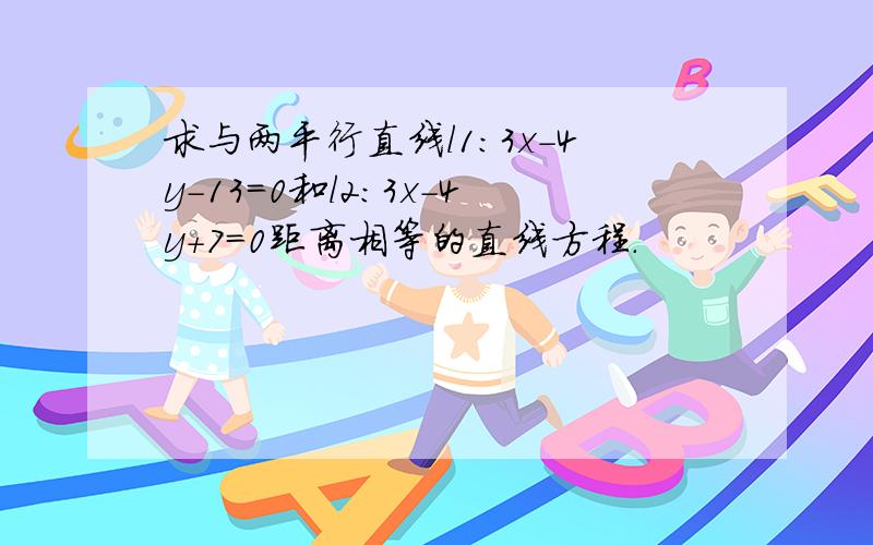 求与两平行直线l1：3x-4y-13=0和l2：3x-4y+7=0距离相等的直线方程.