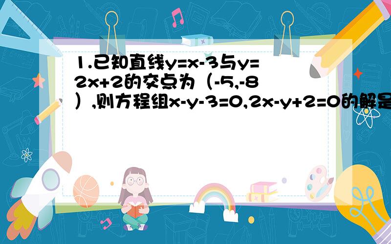 1.已知直线y=x-3与y=2x+2的交点为（-5,-8）,则方程组x-y-3=0,2x-y+2=0的解是多少?2.已知一次函数y=-3x+1的图象经过点（a,1）和点（-2,b）,则a=多少?b=多少?3.如果直线y=-2x+k与两坐标轴所围成的三角形面