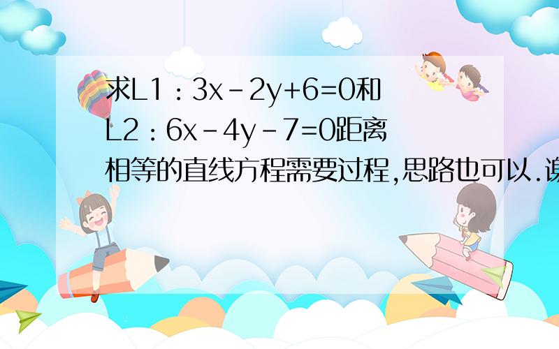 求L1：3x-2y+6=0和L2：6x-4y-7=0距离相等的直线方程需要过程,思路也可以.谢谢!L1和L2是平行的好多答案啊，到底哪一个才对啊？那人激动个什么啊。人家刚刚开始学不会很正常的，有点知道就嚣