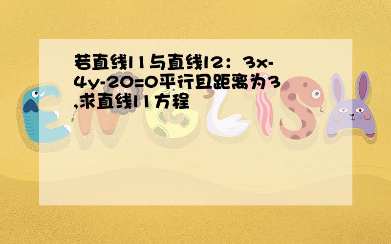 若直线l1与直线l2：3x-4y-20=0平行且距离为3,求直线l1方程