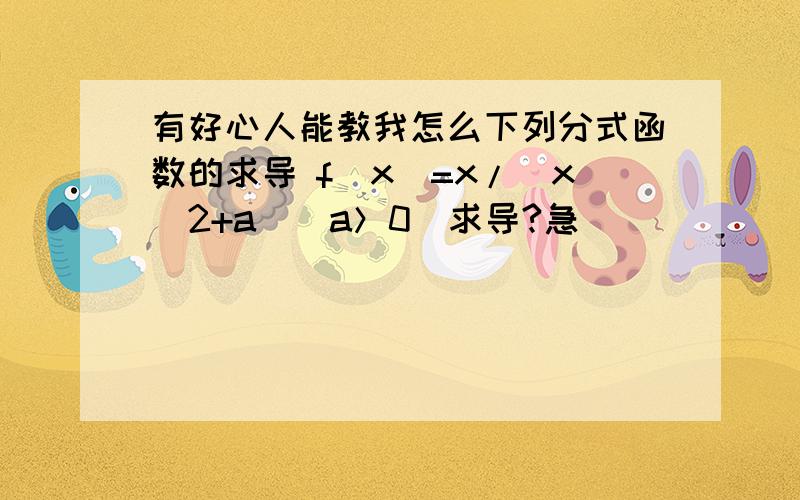 有好心人能教我怎么下列分式函数的求导 f(x)=x/(x^2+a)[a＞0]求导?急