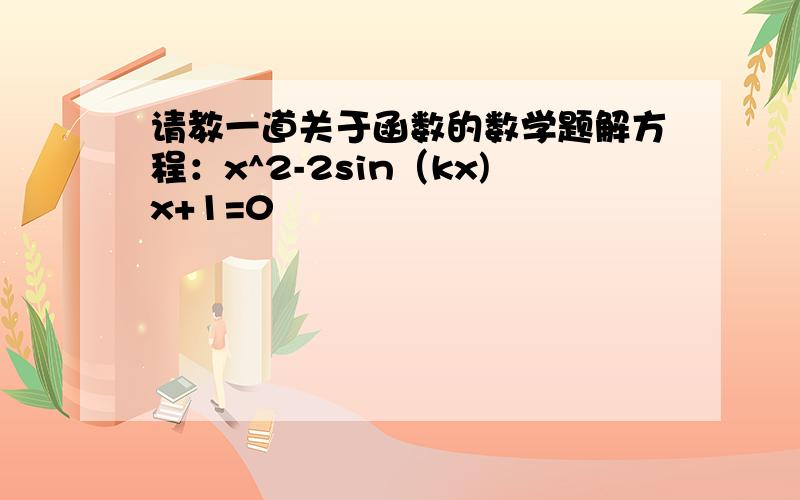 请教一道关于函数的数学题解方程：x^2-2sin（kx)x+1=0