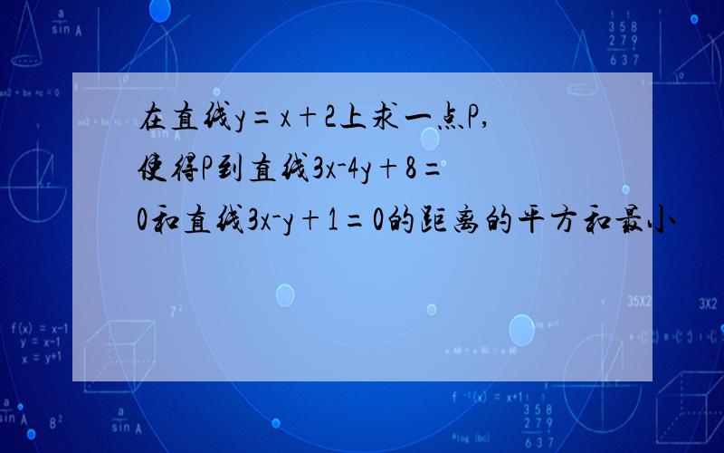 在直线y=x+2上求一点P,使得P到直线3x-4y+8=0和直线3x-y+1=0的距离的平方和最小