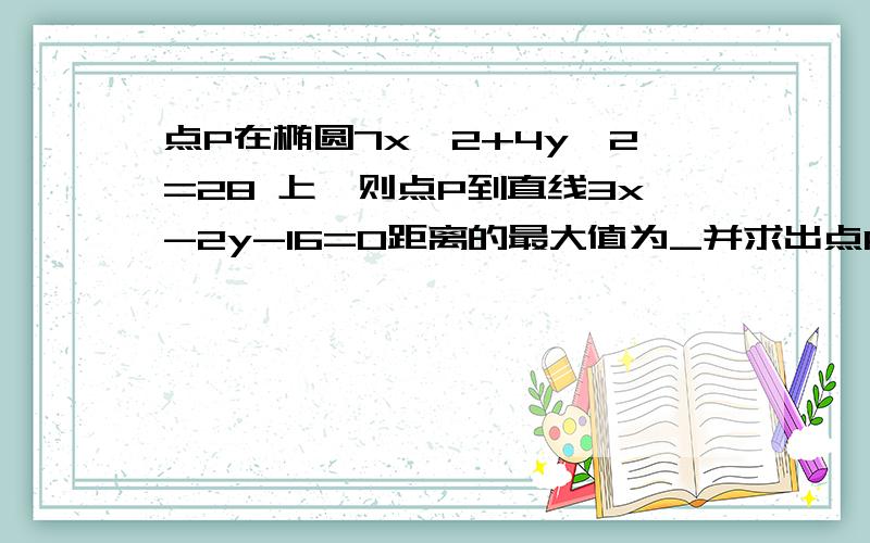 点P在椭圆7x^2+4y^2=28 上,则点P到直线3x-2y-16=0距离的最大值为_并求出点P 用参数方程