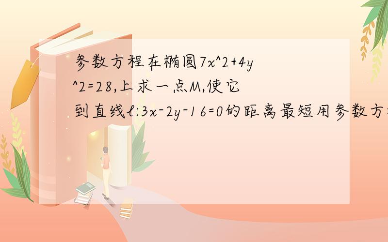 参数方程在椭圆7x^2+4y^2=28,上求一点M,使它到直线l:3x-2y-16=0的距离最短用参数方程最,怎么求那个点,最短距离我会求