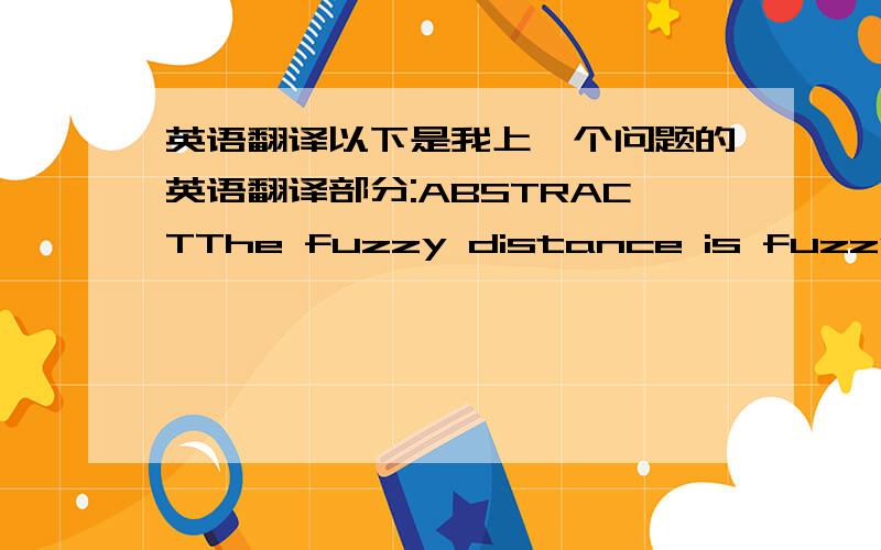 英语翻译以下是我上一个问题的英语翻译部分:ABSTRACTThe fuzzy distance is fuzzy set theory important constituent,From fuzzy set theory development,The fuzzy set distance is always attracting the multitudinous attention,The people con