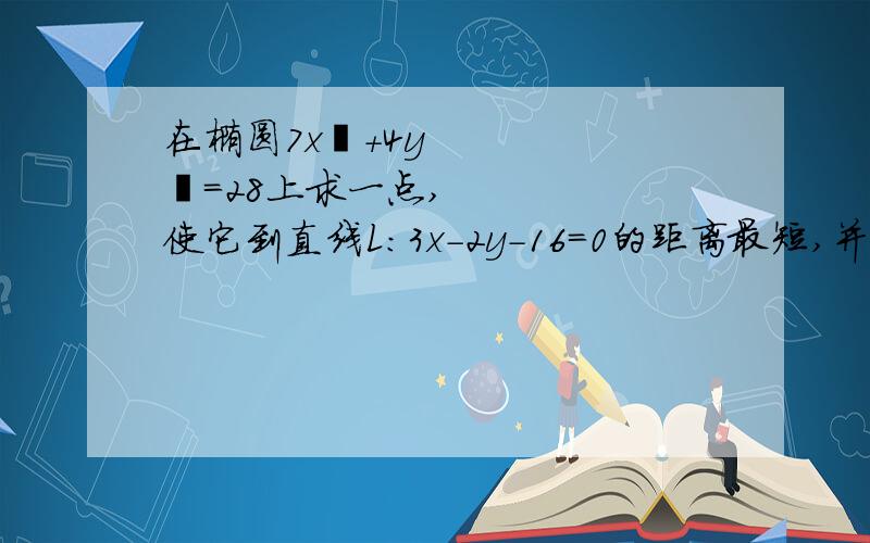 在椭圆7x²＋4y²＝28上求一点,使它到直线L：3x－2y－16＝0的距离最短,并求此距离.