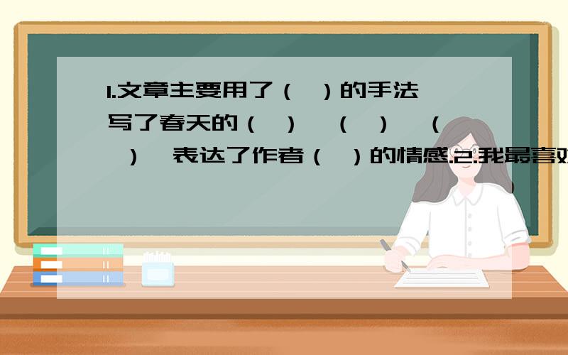 1.文章主要用了（ ）的手法写了春天的（ ）、（ ）、（ ）,表达了作者（ ）的情感.2.我最喜欢的拟人句有（1） （ ） （2） （ ） 3.从短文中找出合适的词语填在（ ）里.( )的春天 ( )的春天