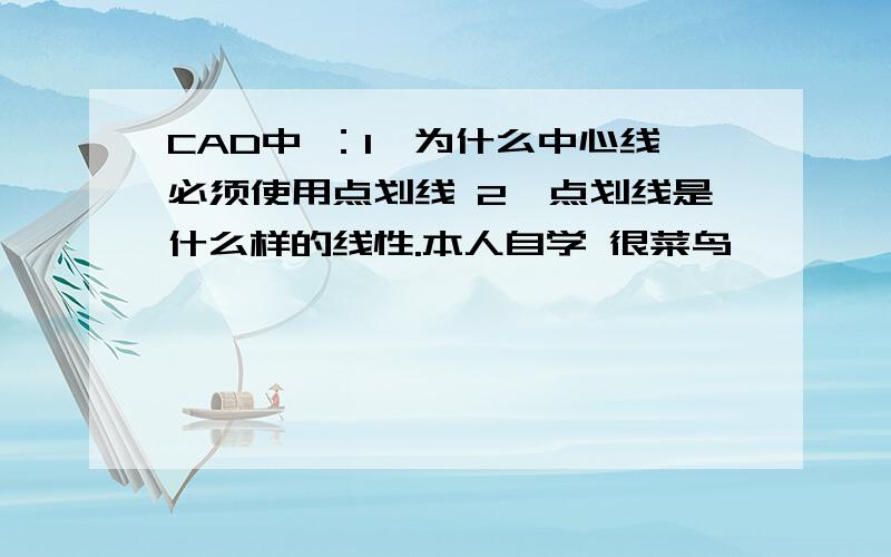 CAD中 ：1、为什么中心线必须使用点划线 2、点划线是什么样的线性.本人自学 很菜鸟