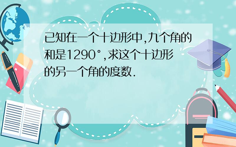 已知在一个十边形中,九个角的和是1290°,求这个十边形的另一个角的度数.