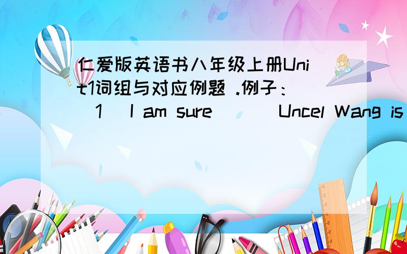 仁爱版英语书八年级上册Unit1词组与对应例题 .例子：（1） I am sure ( ) Uncel Wang is coming tomorrow .A.that B.about c.of d.to 这样的格式 .、 .明天要交了 .写50个左右吧 .