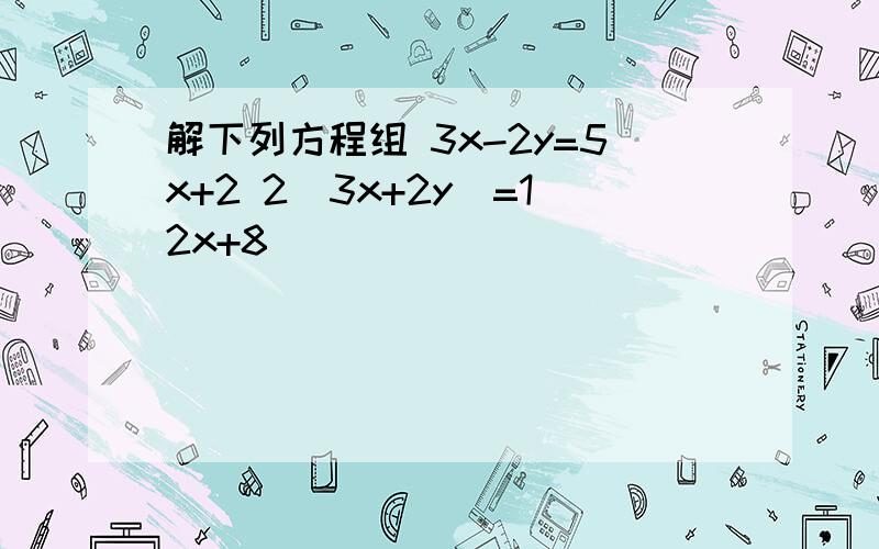 解下列方程组 3x-2y=5x+2 2（3x+2y）=12x+8