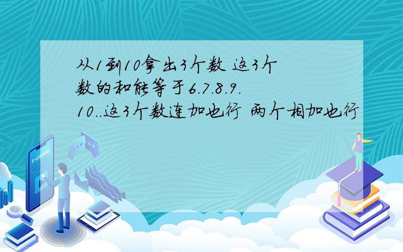 从1到10拿出3个数 这3个数的和能等于6.7.8.9.10..这3个数连加也行 两个相加也行