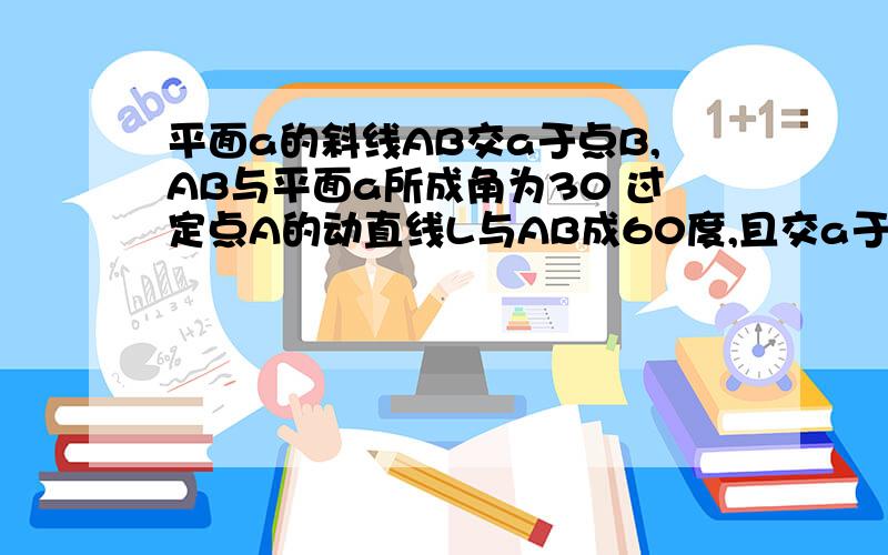 平面a的斜线AB交a于点B,AB与平面a所成角为30 过定点A的动直线L与AB成60度,且交a于点C,则动点C的轨迹是