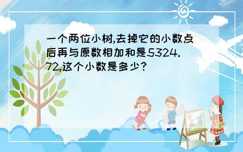 一个两位小树,去掉它的小数点后再与原数相加和是5324.72,这个小数是多少?