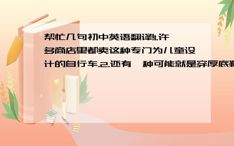 帮忙几句初中英语翻译!1.许多商店里都卖这种专门为儿童设计的自行车.2.还有一种可能就是穿厚底鞋容易扭伤脚踝.3.如果不能正确区分刹车和油门踏板,就很容易发生车祸.