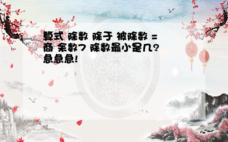 算式 除数 除于 被除数 =商 余数7 除数最小是几? 急急急!