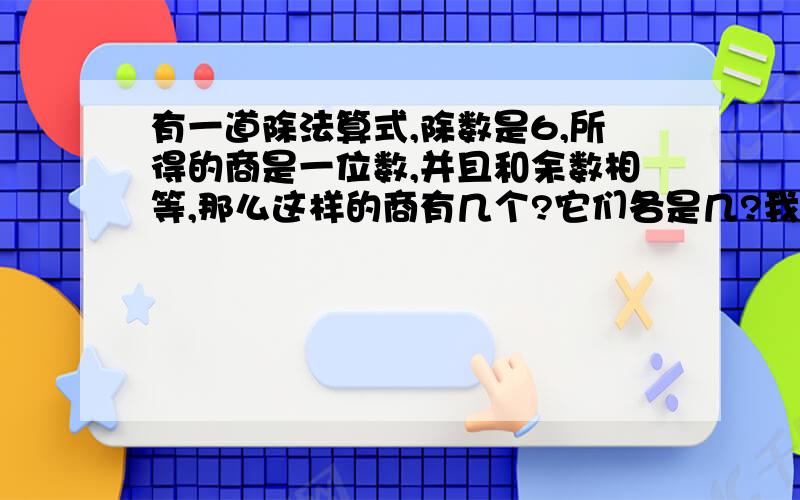 有一道除法算式,除数是6,所得的商是一位数,并且和余数相等,那么这样的商有几个?它们各是几?我老姐儿子2年级的题,晕了,求解