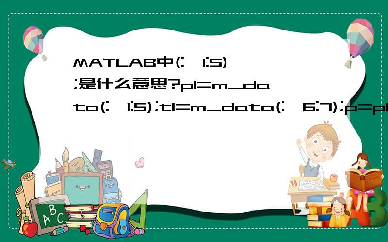 MATLAB中(:,1:5);是什么意思?p1=m_data(:,1:5);t1=m_data(:,6:7);p=p1';t=t1';具体是什么意思?