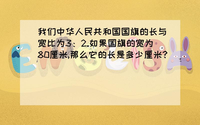 我们中华人民共和国国旗的长与宽比为3：2.如果国旗的宽为80厘米,那么它的长是多少厘米?