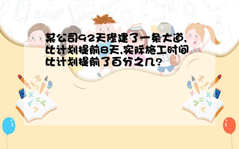 某公司92天修建了一条大道,比计划提前8天,实际施工时间比计划提前了百分之几?