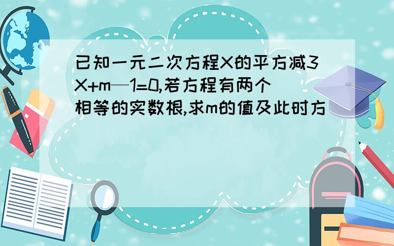 已知一元二次方程X的平方减3X+m—1=0,若方程有两个相等的实数根,求m的值及此时方