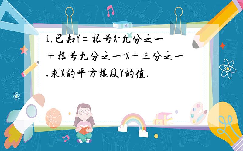 1.已知Y=根号X-九分之一+根号九分之一-X+三分之一,求X的平方根及Y的值.